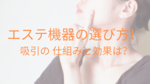 エステ機器の選び方！ 吸引の 仕組みと効果は？