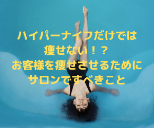 ハイパーナイフだけでは痩せない！？お客様を痩せさせるためにサロンですべきこと