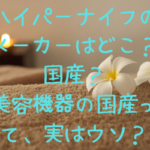 ハイパーナイフのメーカーはどこ？国産？美容機器の国産って、実はウソ？