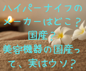 ハイパーナイフのメーカーはどこ？国産？美容機器の国産って、実はウソ？