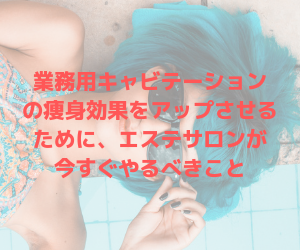 業務用キャビテーションの痩身効果をアップさせるためにエステサロンが今すぐやるべきこと②