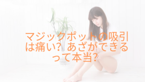 マジックポットの吸引は痛い？あざができるって本当なのか