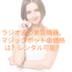 ラジオ波の美容機器、マジックポットの価格は？レンタル可能？