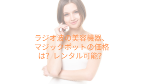 ラジオ波の美容機器、マジックポットの価格は？レンタル可能？