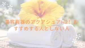 美容機器のアクアシュアH2！おすすめする人としない人