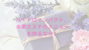 ハイドロインパクト、水素エステのメニューを作るなら？