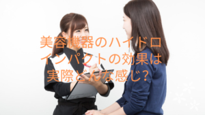 美容機器のハイドロインパクトの効果は実際どんな感じ？