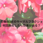美容複合機BEBEのサーマルフラクショナルは何回施術したら効果が出る？