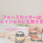 フォースカッターはフェイシャルにも使える？美肌効果が大きいってホント？