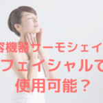 美容機器サーモシェイプはフェイシャルで使用可能?