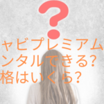 キャビプレミアムはレンタルできる?価格はいくら?