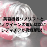 美容機器ソノリフトとソノクイーンの違いはなに？レディチアが徹底解説！