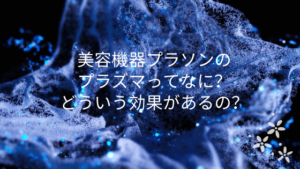 美容機器プラソンのプラズマってなに？どういう効果があるの？