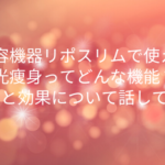 美容機器リポスリムで使える光痩身ってどんな機能?仕組みと効果について話してみた!