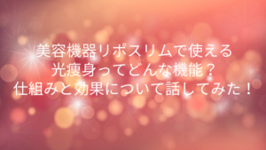 美容機器リポスリムで使える光痩身ってどんな機能？仕組みと効果について話してみた！