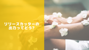 リリースカッターの出力ってどうなの？充分なのかまとめてみました☆