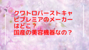 クワトロバーストキャビプレミアのメーカーはどこ？国産の美容機器なの？
