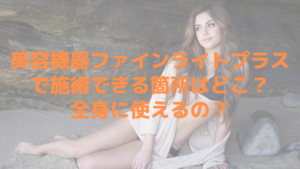美容機器ファインライトプラスで施術できる箇所はどこ？全身に使えるの？