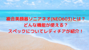 複合美顔器ソニアネオ(NEO603)とは？どんな機能が使える？スペックについてレディチアが紹介！