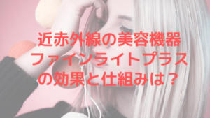 近赤外線の美容機器ファインライトプラスの効果と仕組みは？