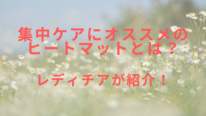 集中ケアにオススメのヒートマットとは？レディチアが解説！