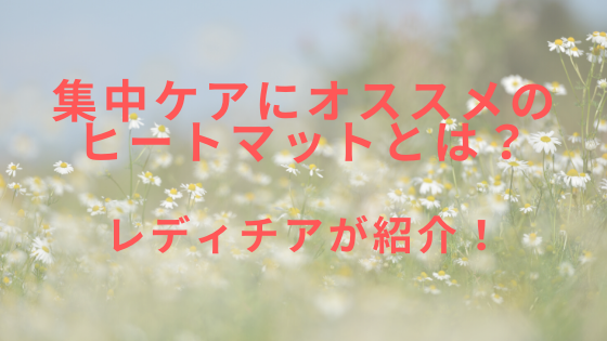 集中ケアにオススメのヒートマットとは？レディチアが解説！