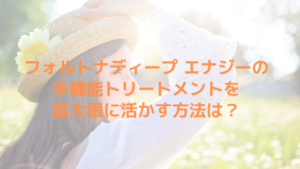フォルトナディープ エナジーの多機能トリートメントを最大限に活かす方法は？