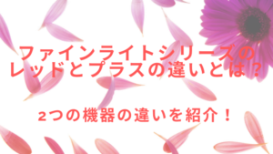 ファインライトシリーズのレッドとプラスの違いとは？2つの機器の違いを紹介！