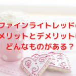 ファインライトレッドのメリットとデメリットはどんなものがある?