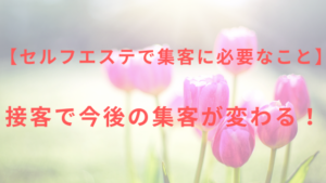 【セルフエステで集客に必要なこと】接客で今後の集客が変わる！