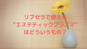 リブセラで使える”エステティックプラズマ”はどういうもの？