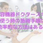 美容機器ドクタースキンを使う時の施術手順は？効率的な方法はある？