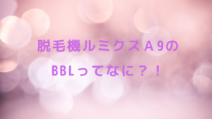 脱毛機ルミクスＡ9のBBLってなに？！