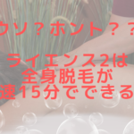 ウソ?ホント??ライエンス2は全身脱毛が最速15分でできる?