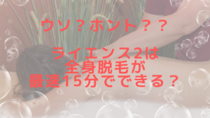 ウソ？ホント？？ライエンス2は全身脱毛が最速15分でできる？