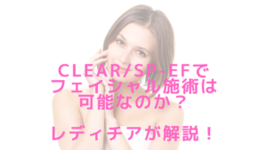 CLEAR/SP-efでフェイシャル施術は可能なのか？レディチアが解説！
