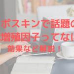 エポスキンで話題の細胞増殖因子ってなに!?効果など解説!