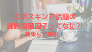 エポスキンで話題の細胞増殖因子ってなに!?効果など解説！