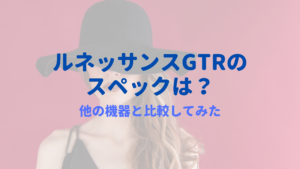 ルネッサンスGTRのスペックは？他の機器（リオキシー）と比較してみました！
