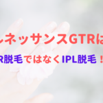 ルネッサンスGTRはSHR脱毛ではなくIPL脱毛!?どっちの脱毛方法かご紹介!