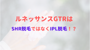 ルネッサンスGTRはSHR脱毛ではなくIPL脱毛！？どっちの脱毛方法かご紹介！