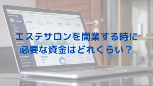 エステサロンを開業する時に必要な資金はどれくらい？小さくスタートする経営を解説！