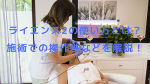 ライエンス2の使い方とは？施術での操作性などを解説！