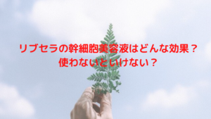リブセラの幹細胞美容液はどんな効果？使わないといけない？