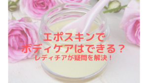 エポスキンでボディケアはできるのか？レディチアが疑問を解決！