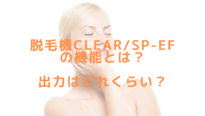 脱毛機CLEAR/SP-efの機能とは？出力はどれくらい？