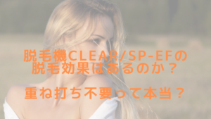 脱毛機CLEAR/SP-efの脱毛効果はあるのか？重ね打ち不要って本当？