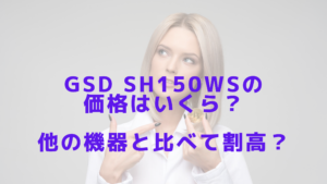 GSD sh150wsの価格はいくら？他の機器と比べて割高？