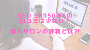 GSD sh150wsの口コミは少ない？導入サロンの評判とは⁈