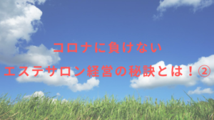 コロナに負けないエステサロン経営の秘訣とは！その②